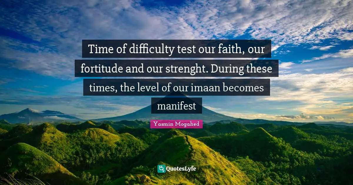 Time of difficulty test our faith, our fortitude and our strenght. During these times, the level of our imaan becomes manifest