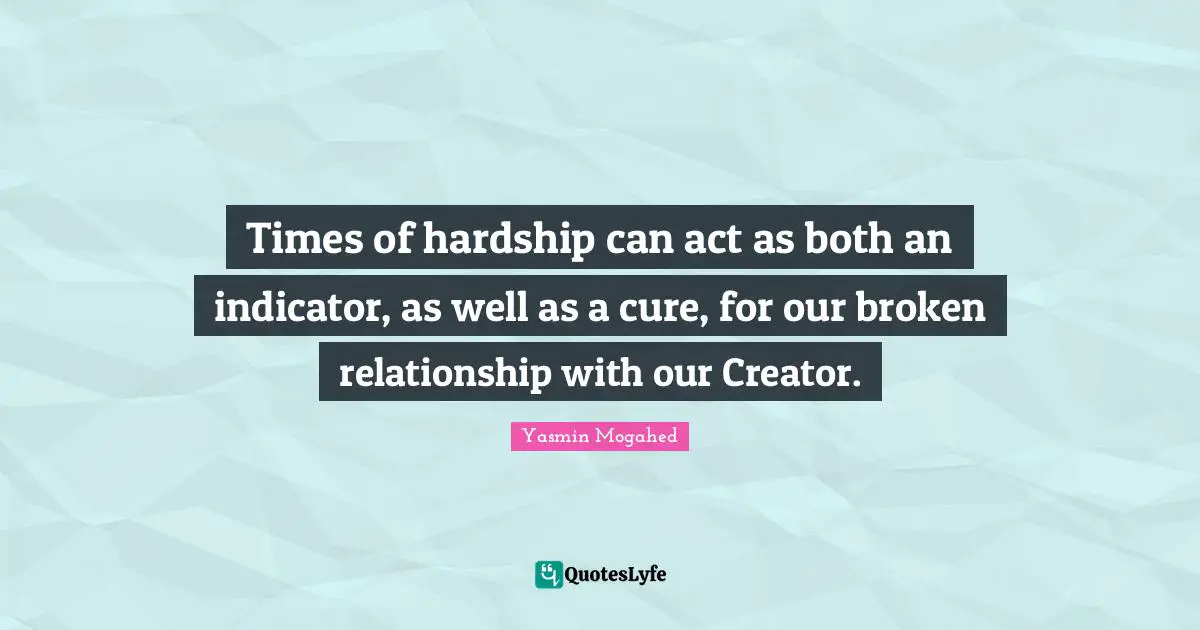Yasmin Quotes: "Times of hardship can act as both an indicator, as well as a cure, for our broken relationship with our Creator."