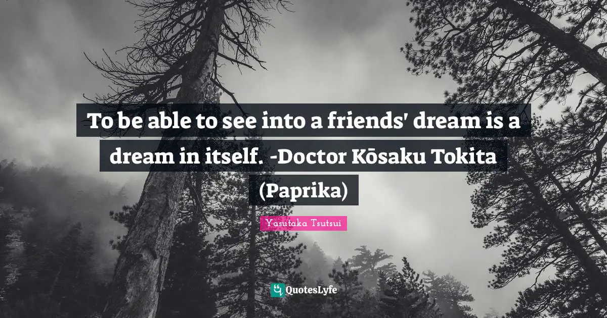 To be able to see into a friends' dream is a dream in itself. -Doctor Kōsaku Tokita (Paprika)