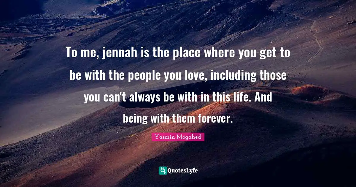 To me, jennah is the place where you get to be with the people you love, including those you can't always be with in this life. And being with them forever.