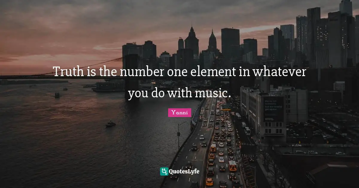 Truth is the number one element in whatever you do with music.
