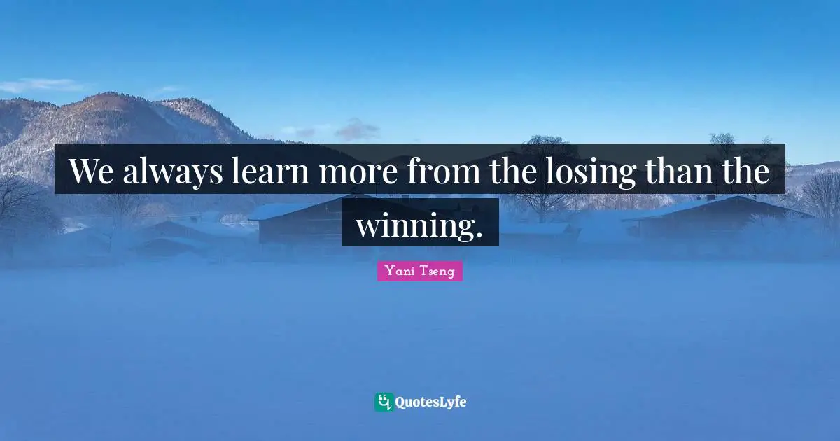 We always learn more from the losing than the winning.