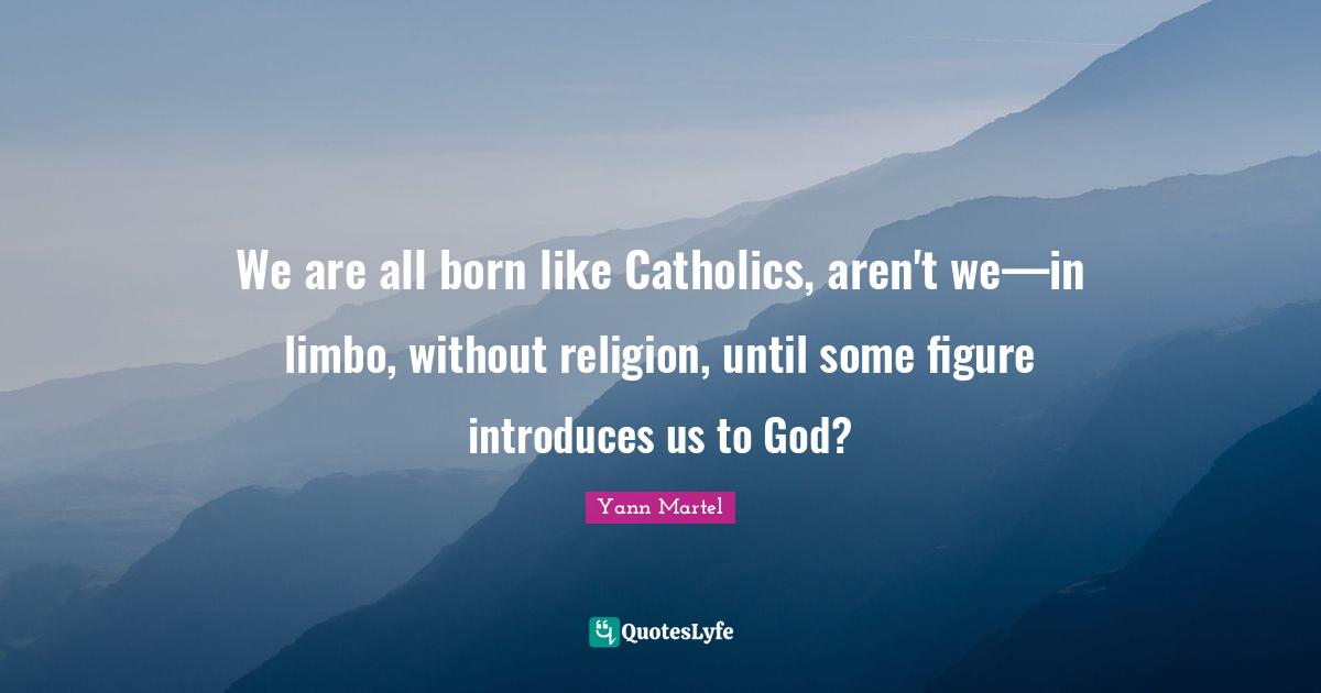 We are all born like Catholics, aren't we—in limbo, without religion, until some figure introduces us to God?