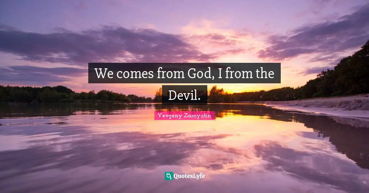 We comes from God, I from the Devil.