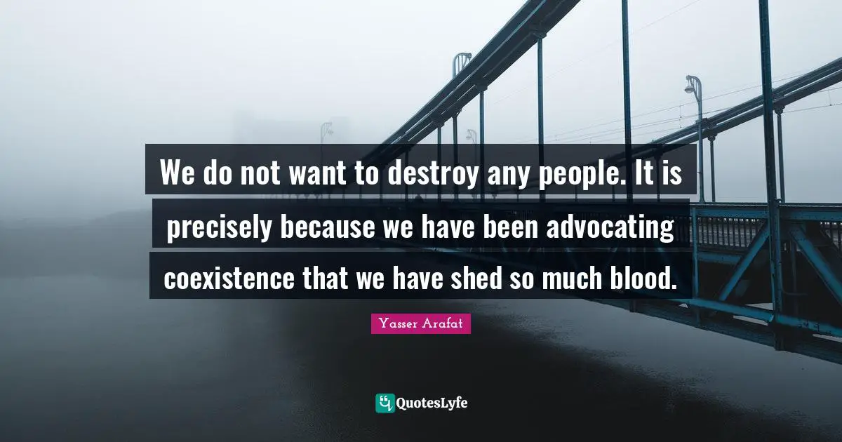 We do not want to destroy any people. It is precisely because we have been advocating coexistence that we have shed so much blood.