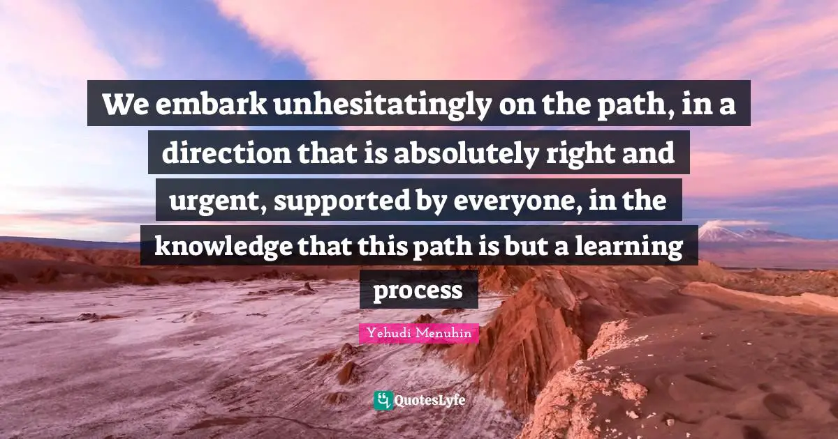 Learning Process Quotes: "We embark unhesitatingly on the path, in a direction that is absolutely right and urgent, supported by everyone, in the knowledge that this path is but a learning process"