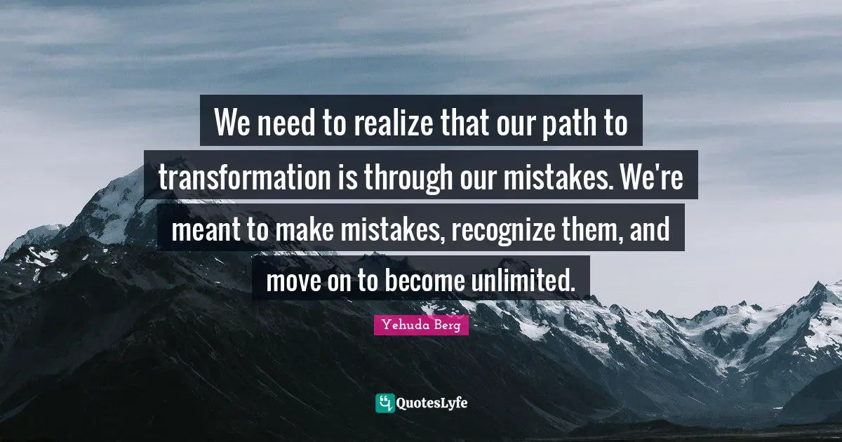 We need to realize that our path to transformation is through our mistakes. We're meant to make mistakes, recognize them, and move on to become unlimited.