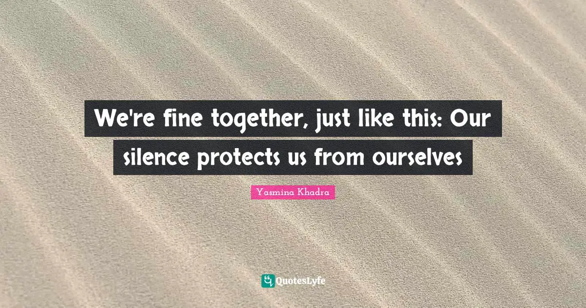 We're fine together, just like this: Our silence protects us from ourselves