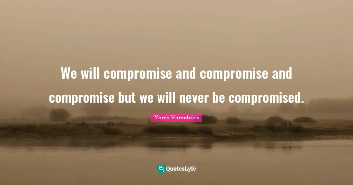 We will compromise and compromise and compromise but we will never be compromised.