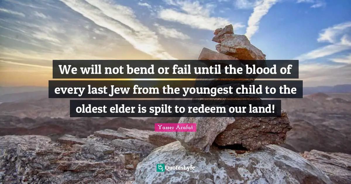 We will not bend or fail until the blood of every last Jew from the youngest child to the oldest elder is spilt to redeem our land!