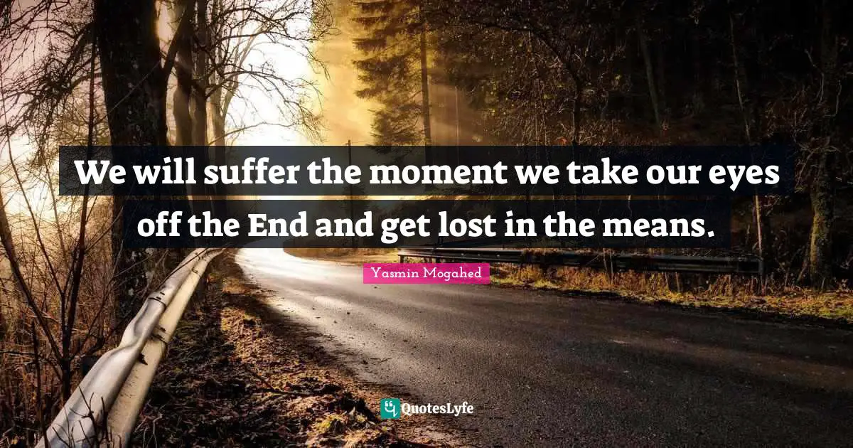 We will suffer the moment we take our eyes off the End and get lost in the means.