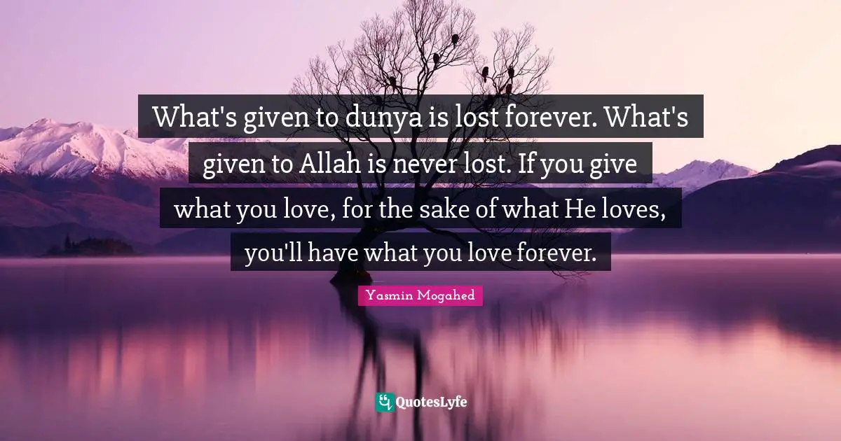 What's given to dunya is lost forever. What's given to Allah is never lost. If you give what you love, for the sake of what He loves, you'll have what you love forever.
