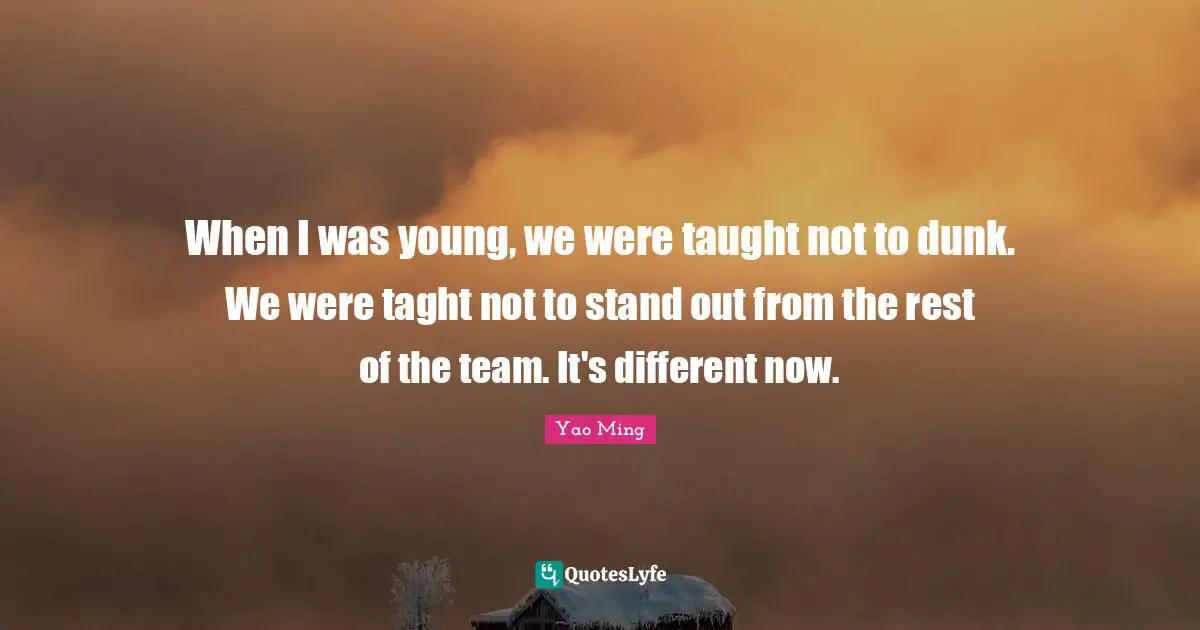 When I was young, we were taught not to dunk. We were taght not to stand out from the rest of the team. It's different now.