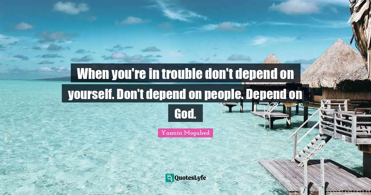 When you're in trouble don't depend on yourself. Don't depend on people. Depend on God.