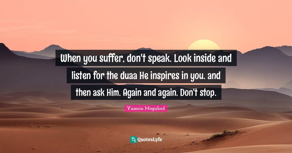 When you suffer, don't speak. Look inside and listen for the duaa He inspires in you. and then ask Him. Again and again. Don't stop.