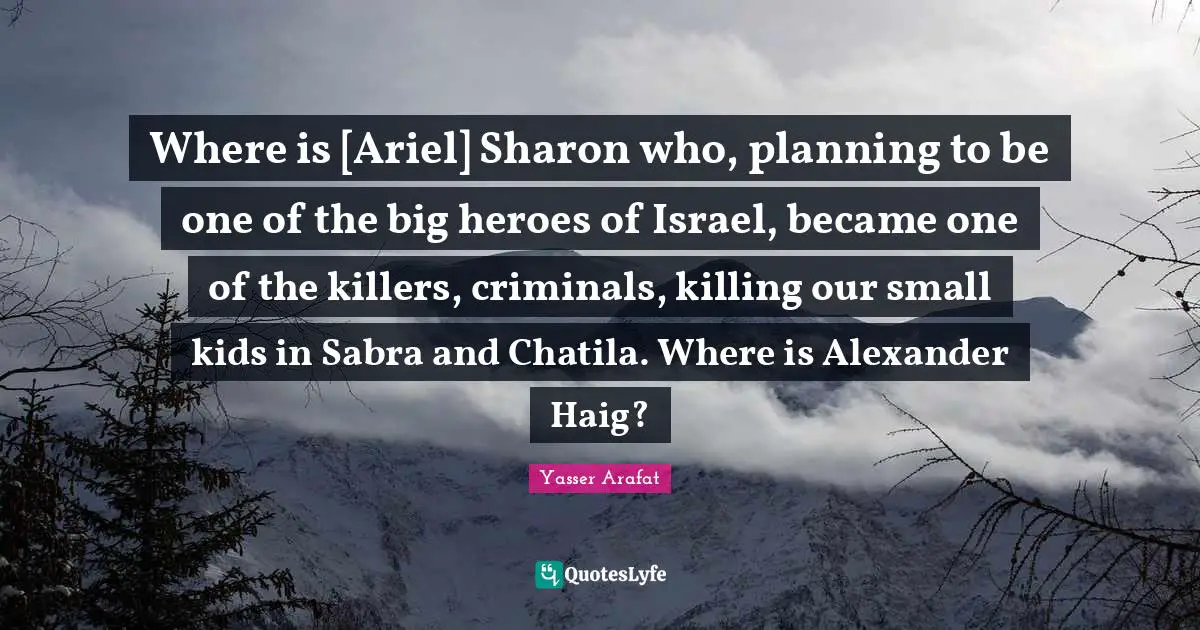 Where is [Ariel] Sharon who, planning to be one of the big heroes of Israel, became one of the killers, criminals, killing our small kids in Sabra and Chatila. Where is Alexander Haig?