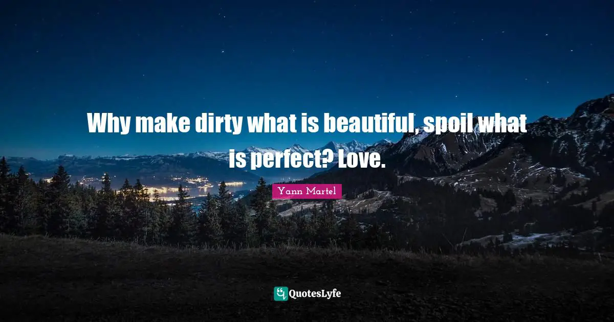 Why make dirty what is beautiful, spoil what is perfect? Love.