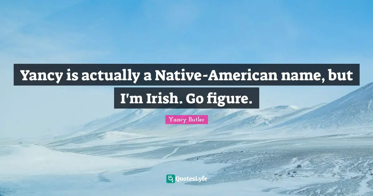 Yancy is actually a Native-American name, but I'm Irish. Go figure.