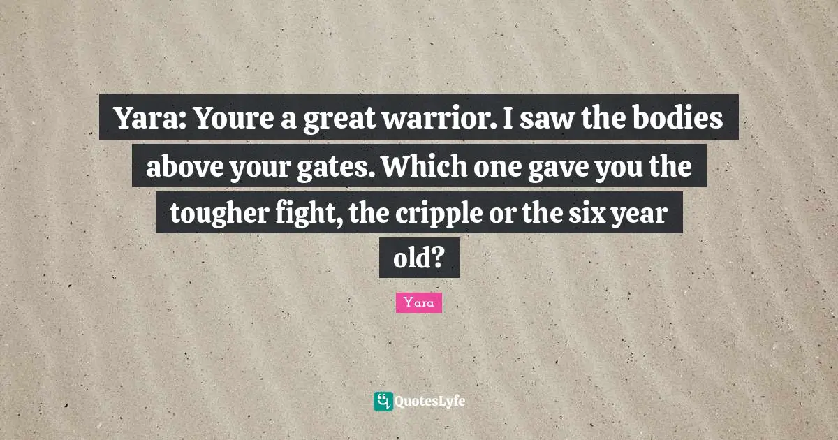 Yara: Youre a great warrior. I saw the bodies above your gates. Which one gave you the tougher fight, the cripple or the six year old?