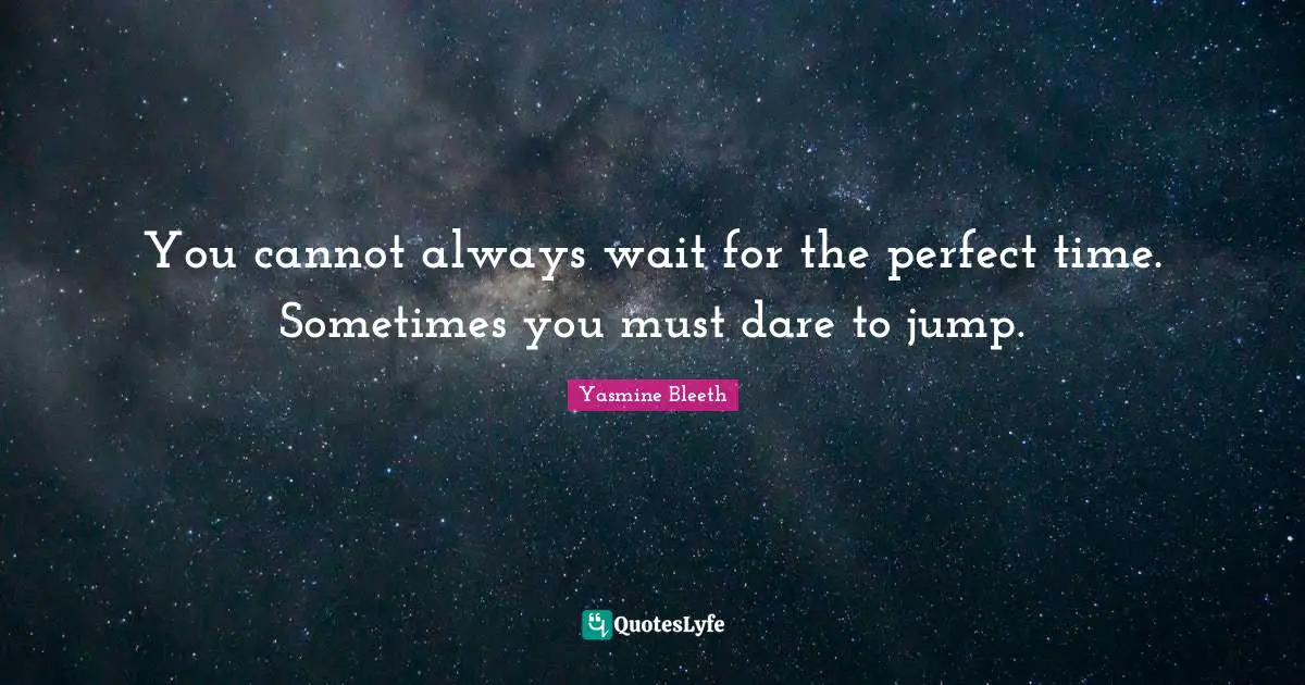 You cannot always wait for the perfect time. Sometimes you must dare to jump.
