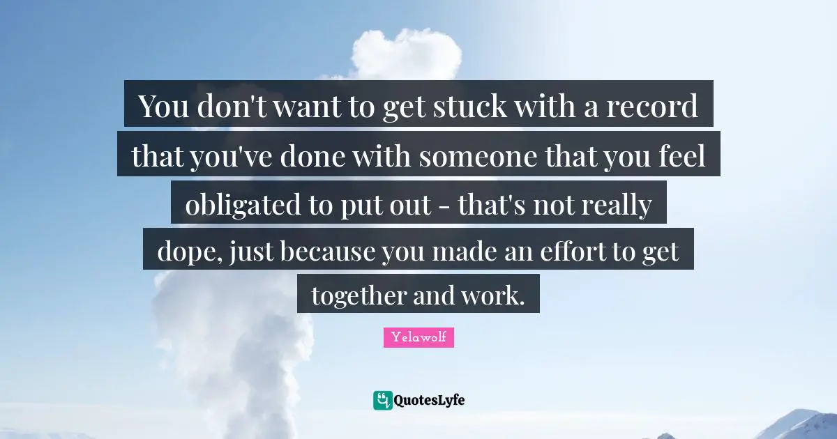 Yelawolf Quotes: "You don't want to get stuck with a record that you've done with someone that you feel obligated to put out - that's not really dope, just because you made an effort to get together and work."