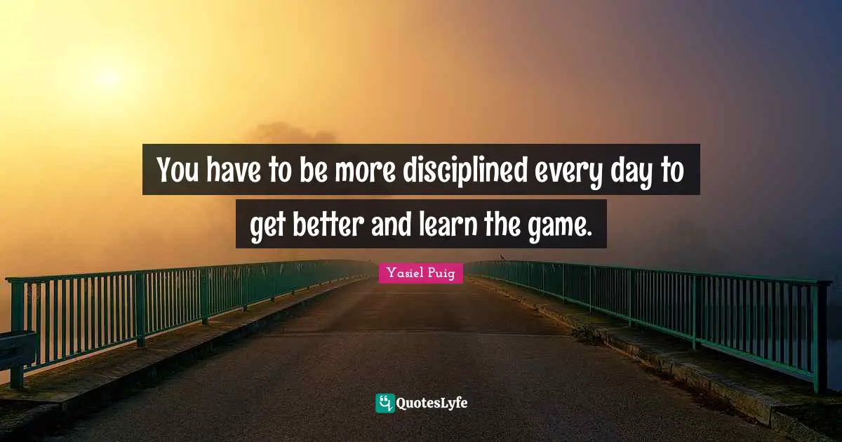 You have to be more disciplined every day to get better and learn the game.