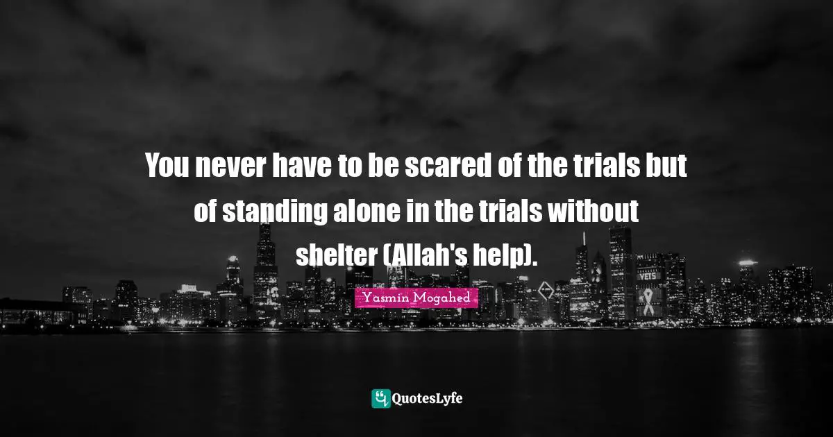 You never have to be scared of the trials but of standing alone in the trials without shelter (Allah's help).