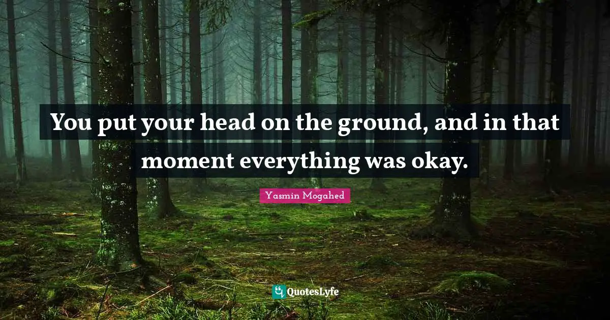 You put your head on the ground, and in that moment everything was okay.