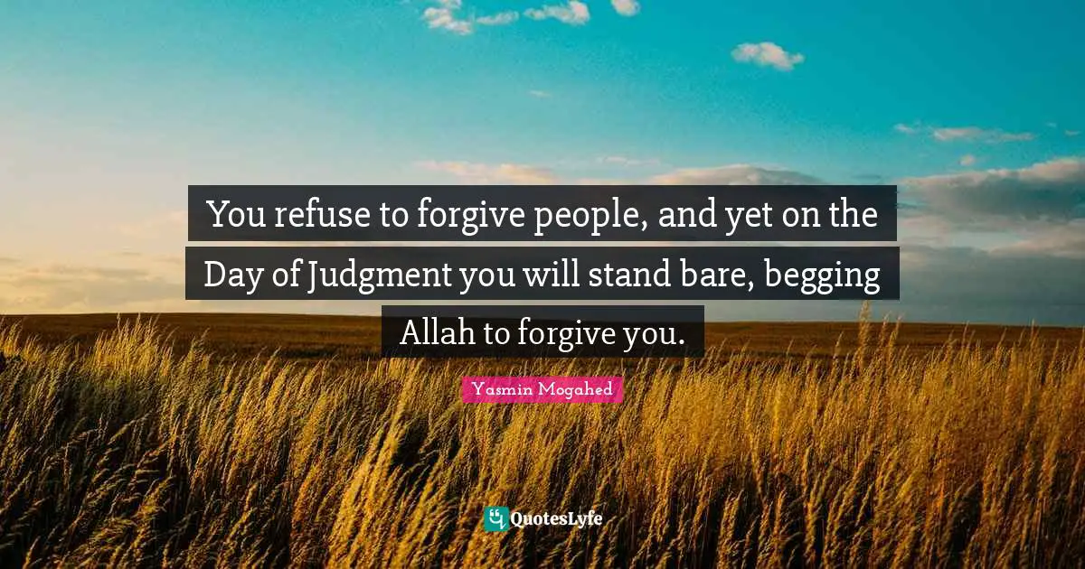 Begging Quotes: "You refuse to forgive people, and yet on the Day of Judgment you will stand bare, begging Allah to forgive you."