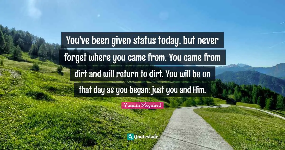 Yasmin Quotes: "You've been given status today, but never forget where you came from. You came from dirt and will return to dirt. You will be on that day as you began: just you and Him."
