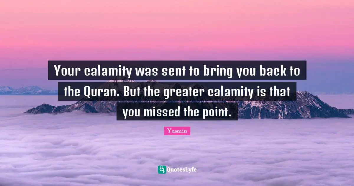 Quran Quotes: "Your calamity was sent to bring you back to the Quran. But the greater calamity is that you missed the point."