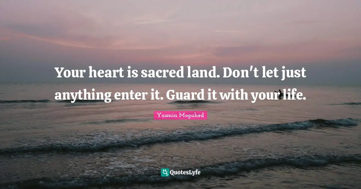 Sacred Quotes: "Your heart is sacred land. Don't let just anything enter it. Guard it with your life."