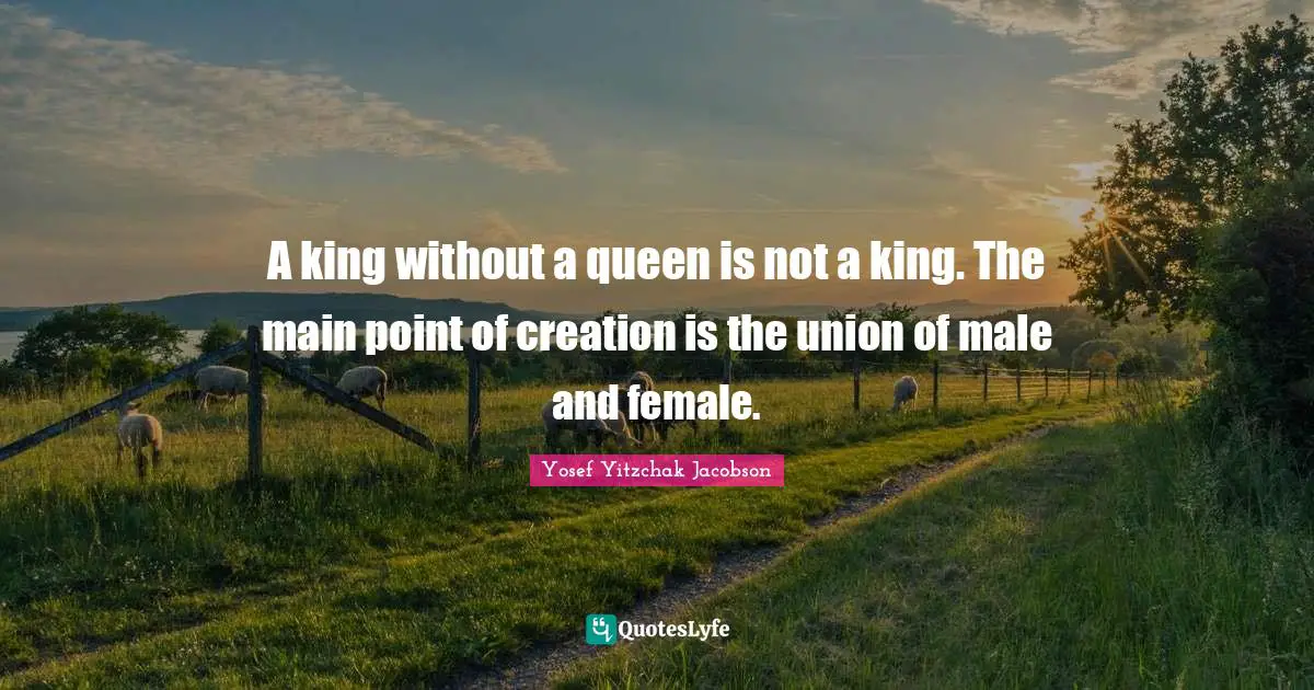 A king without a queen is not a king. The main point of creation is the union of male and female.