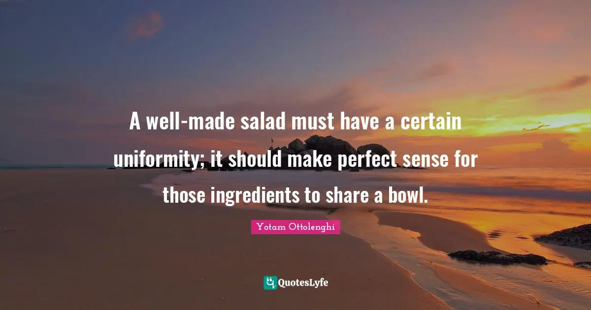 Yotam Ottolenghi Quotes: "A well-made salad must have a certain uniformity; it should make perfect sense for those ingredients to share a bowl."