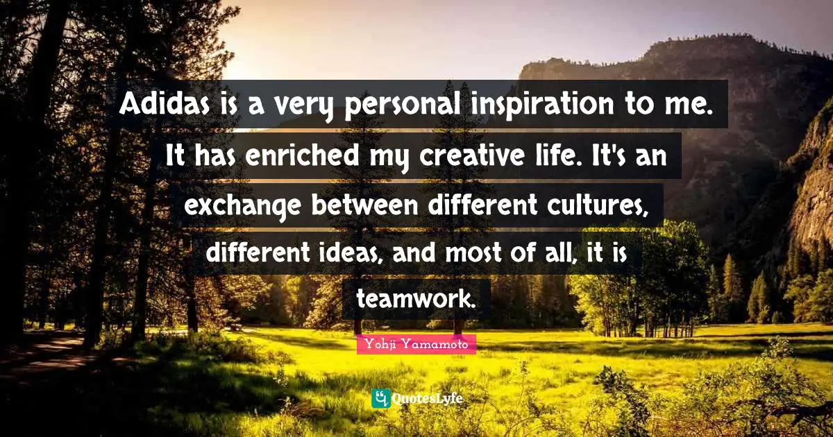 Creative Quotes: "Adidas is a very personal inspiration to me. It has enriched my creative life. It's an exchange between different cultures, different ideas, and most of all, it is teamwork."