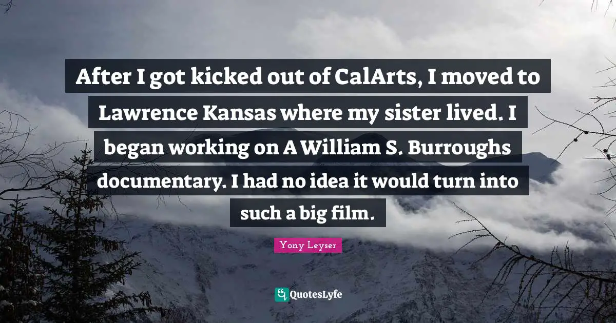 After I got kicked out of CalArts, I moved to Lawrence Kansas where my sister lived. I began working on A William S. Burroughs documentary. I had no idea it would turn into such a big film.