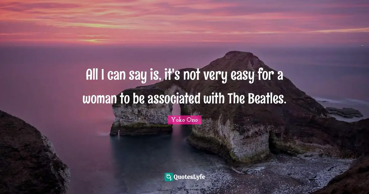 All I can say is, it's not very easy for a woman to be associated with The Beatles.