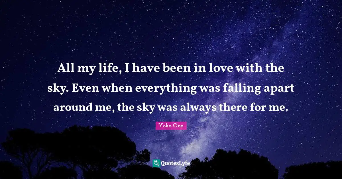 All my life, I have been in love with the sky. Even when everything was falling apart around me, the sky was always there for me.