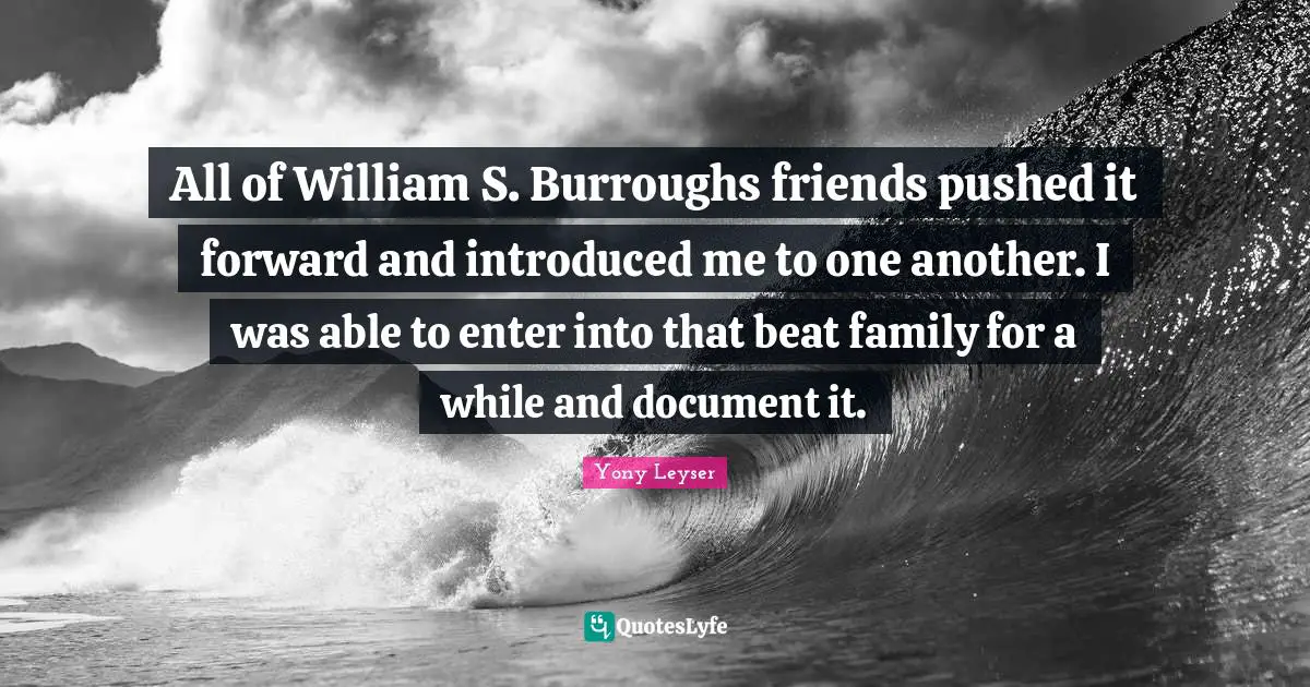 All of William S. Burroughs friends pushed it forward and introduced me to one another. I was able to enter into that beat family for a while and document it.