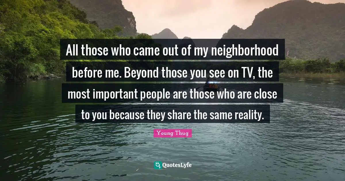 Young Thug Quotes: "All those who came out of my neighborhood before me. Beyond those you see on TV, the most important people are those who are close to you because they share the same reality."