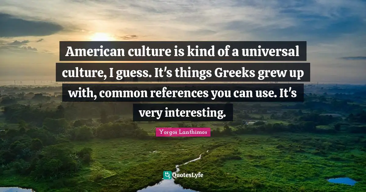 American culture is kind of a universal culture, I guess. It's things Greeks grew up with, common references you can use. It's very interesting.