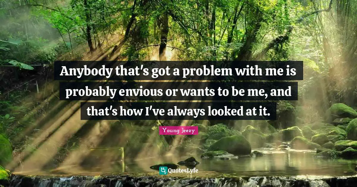 Young Jeezy Quotes: "Anybody that's got a problem with me is probably envious or wants to be me, and that's how I've always looked at it."