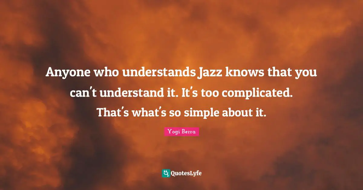 Yogi Berra Quotes: "Anyone who understands Jazz knows that you can't understand it. It's too complicated. That's what's so simple about it."