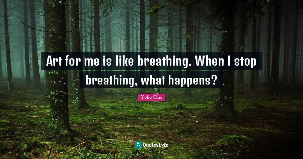 Art for me is like breathing. When I stop breathing, what happens?