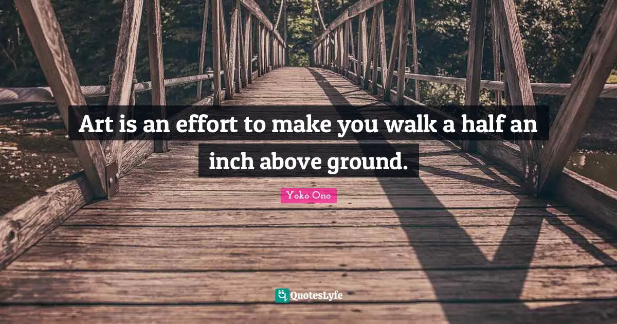Art is an effort to make you walk a half an inch above ground.
