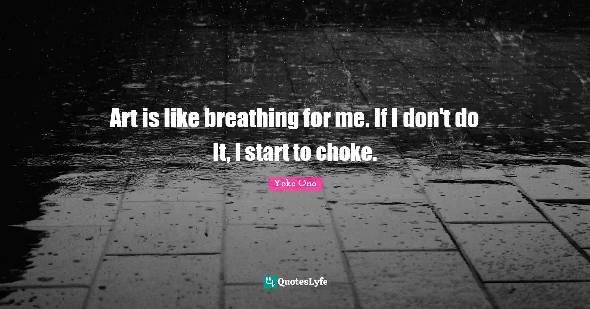 Art is like breathing for me. If I don't do it, I start to choke.