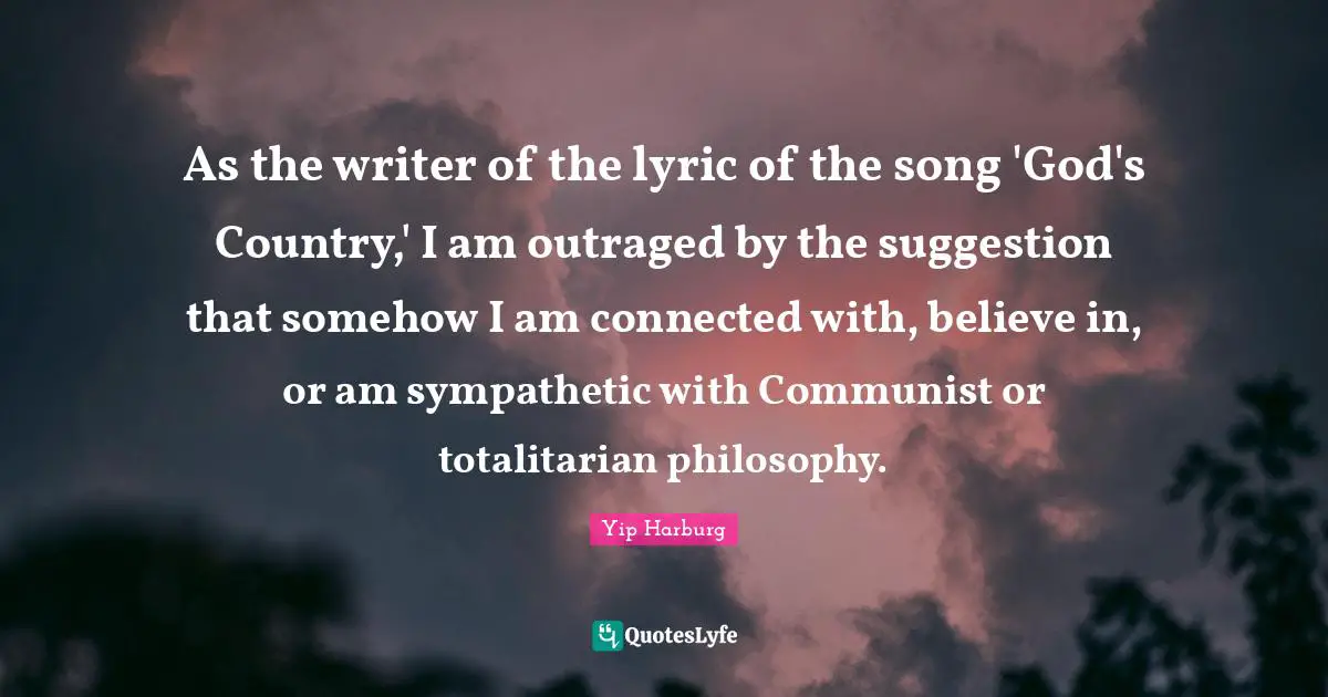 Yip Harburg Quotes: "As the writer of the lyric of the song 'God's Country,' I am outraged by the suggestion that somehow I am connected with, believe in, or am sympathetic with Communist or totalitarian philosophy."