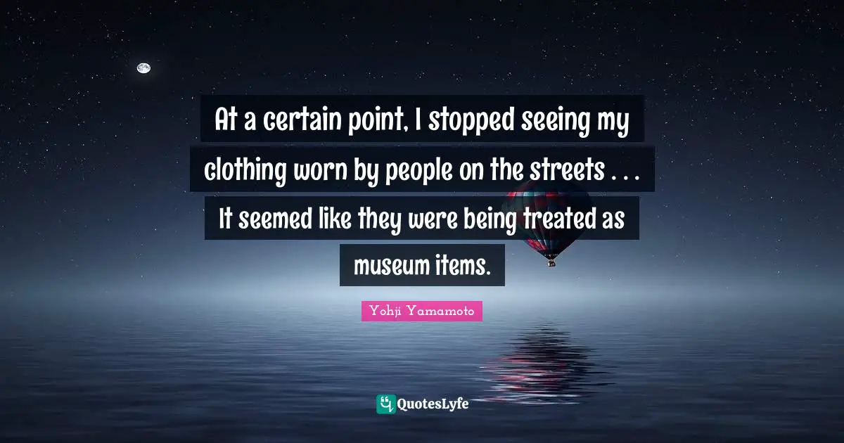Items Quotes: "At a certain point, I stopped seeing my clothing worn by people on the streets . . . It seemed like they were being treated as museum items."
