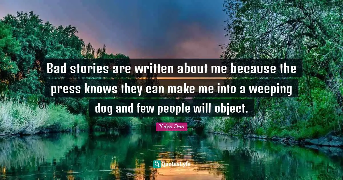 Bad stories are written about me because the press knows they can make me into a weeping dog and few people will object.