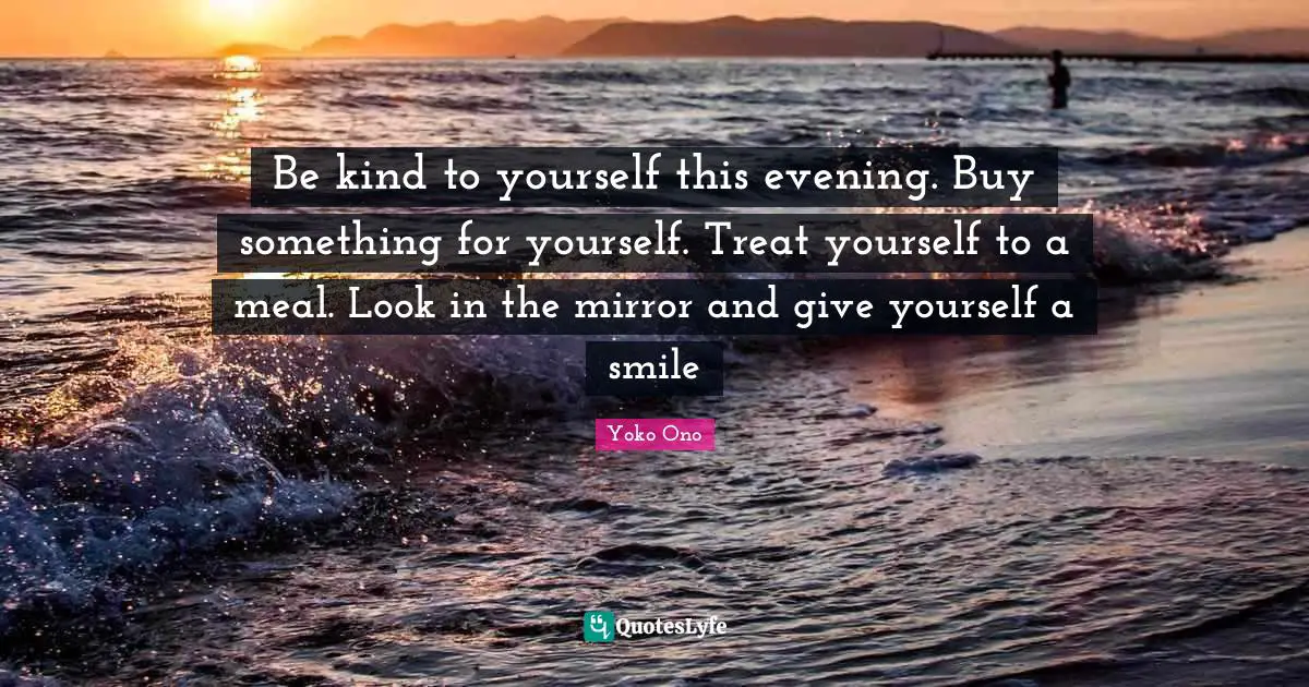 Treat Quotes: "Be kind to yourself this evening. Buy something for yourself. Treat yourself to a meal. Look in the mirror and give yourself a smile"